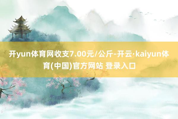 开yun体育网收支7.00元/公斤-开云·kaiyun体育(中国)官方网站 登录入口