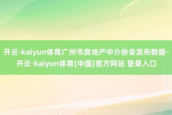 开云·kaiyun体育广州市房地产中介协会发布数据-开云·kaiyun体育(中国)官方网站 登录入口