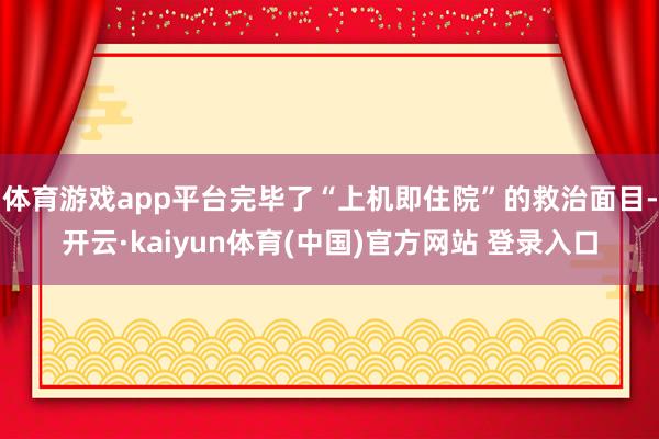 体育游戏app平台完毕了“上机即住院”的救治面目-开云·kaiyun体育(中国)官方网站 登录入口