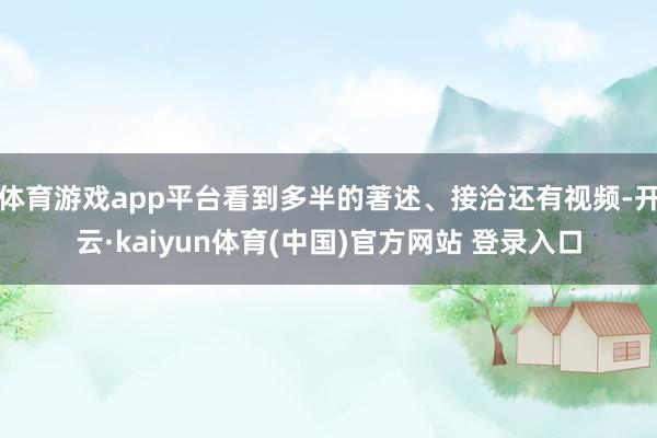 体育游戏app平台看到多半的著述、接洽还有视频-开云·kaiyun体育(中国)官方网站 登录入口