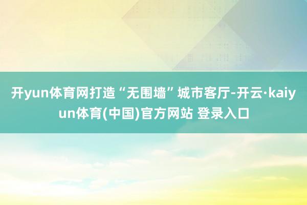 开yun体育网打造“无围墙”城市客厅-开云·kaiyun体育(中国)官方网站 登录入口