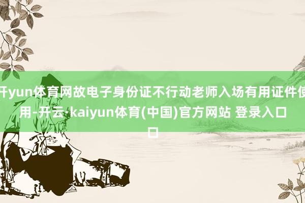 开yun体育网故电子身份证不行动老师入场有用证件使用-开云·kaiyun体育(中国)官方网站 登录入口