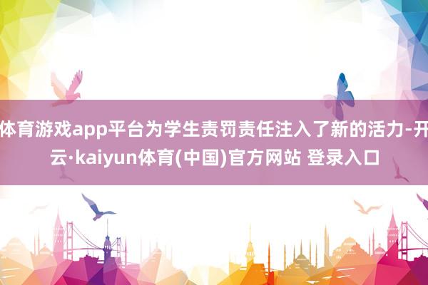 体育游戏app平台为学生责罚责任注入了新的活力-开云·kaiyun体育(中国)官方网站 登录入口