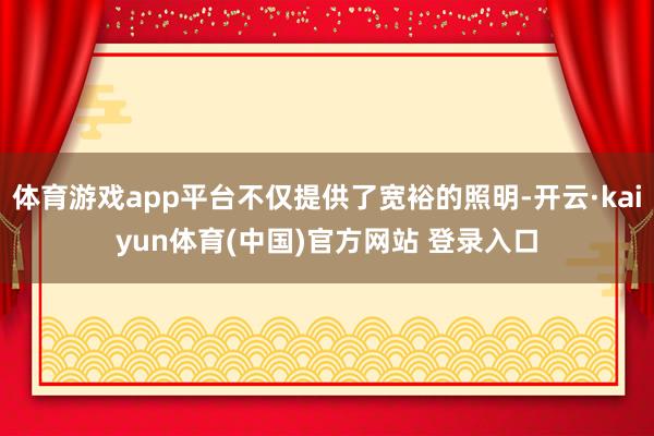 体育游戏app平台不仅提供了宽裕的照明-开云·kaiyun体育(中国)官方网站 登录入口