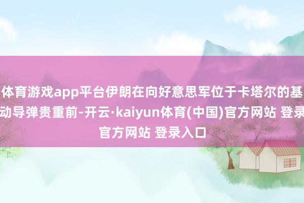 体育游戏app平台伊朗在向好意思军位于卡塔尔的基地发动导弹贵重前-开云·kaiyun体育(中国)官方网站 登录入口