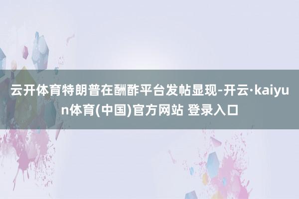 云开体育特朗普在酬酢平台发帖显现-开云·kaiyun体育(中国)官方网站 登录入口