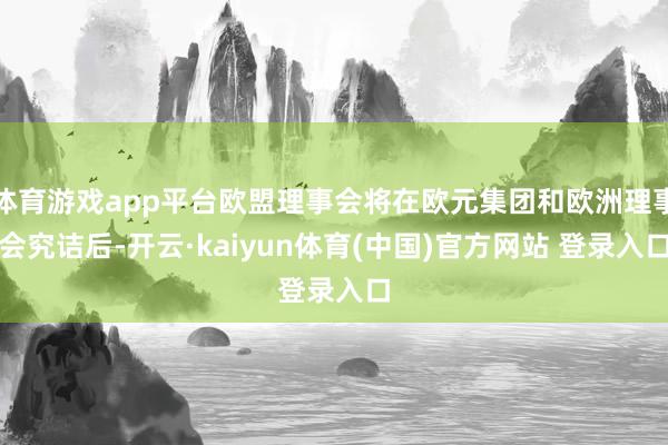 体育游戏app平台欧盟理事会将在欧元集团和欧洲理事会究诘后-开云·kaiyun体育(中国)官方网站 登录入口