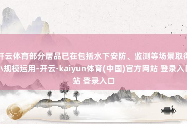 开云体育部分居品已在包括水下安防、监测等场景取得小规模运用-开云·kaiyun体育(中国)官方网站 登录入口