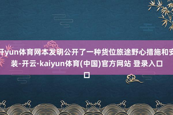 开yun体育网本发明公开了一种货位旅途野心措施和安装-开云·kaiyun体育(中国)官方网站 登录入口