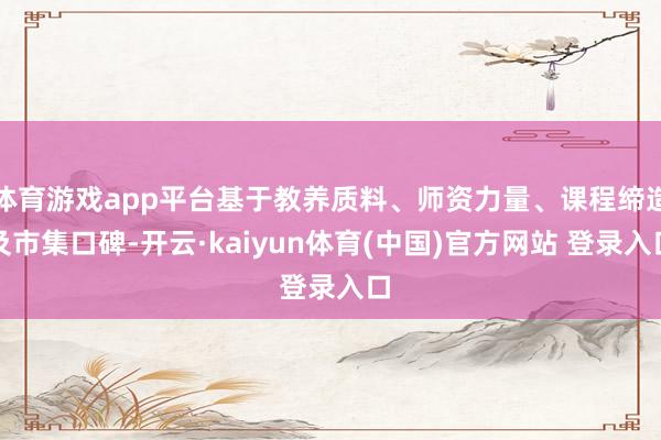 体育游戏app平台基于教养质料、师资力量、课程缔造及市集口碑-开云·kaiyun体育(中国)官方网站 登录入口
