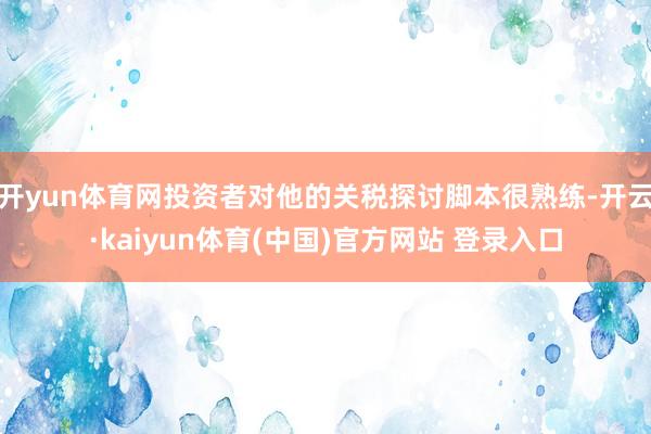 开yun体育网投资者对他的关税探讨脚本很熟练-开云·kaiyun体育(中国)官方网站 登录入口