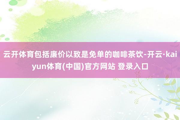 云开体育包括廉价以致是免单的咖啡茶饮-开云·kaiyun体育(中国)官方网站 登录入口