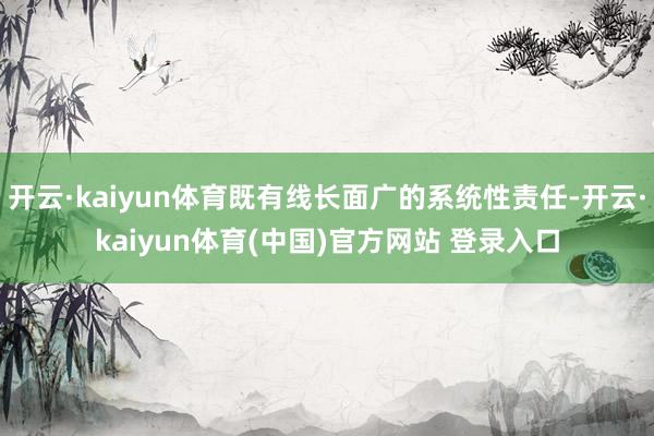 开云·kaiyun体育既有线长面广的系统性责任-开云·kaiyun体育(中国)官方网站 登录入口