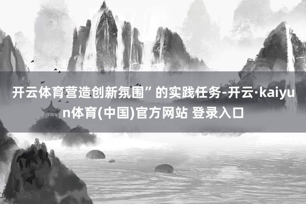 开云体育营造创新氛围”的实践任务-开云·kaiyun体育(中国)官方网站 登录入口