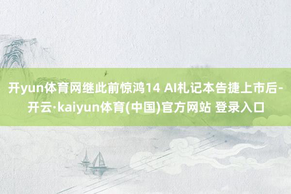 开yun体育网继此前惊鸿14 AI札记本告捷上市后-开云·kaiyun体育(中国)官方网站 登录入口