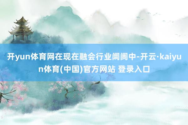 开yun体育网在现在融会行业阛阓中-开云·kaiyun体育(中国)官方网站 登录入口