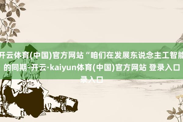开云体育(中国)官方网站“咱们在发展东说念主工智能的同期-开云·kaiyun体育(中国)官方网站 登录入口