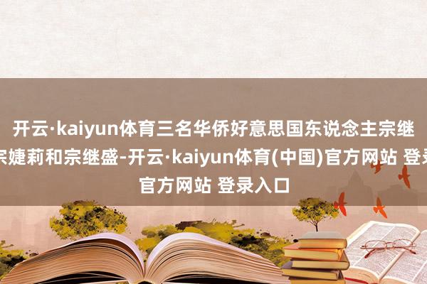 开云·kaiyun体育三名华侨好意思国东说念主宗继昌、宗婕莉和宗继盛-开云·kaiyun体育(中国)官方网站 登录入口