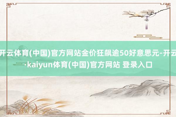 开云体育(中国)官方网站金价狂飙逾50好意思元-开云·kaiyun体育(中国)官方网站 登录入口