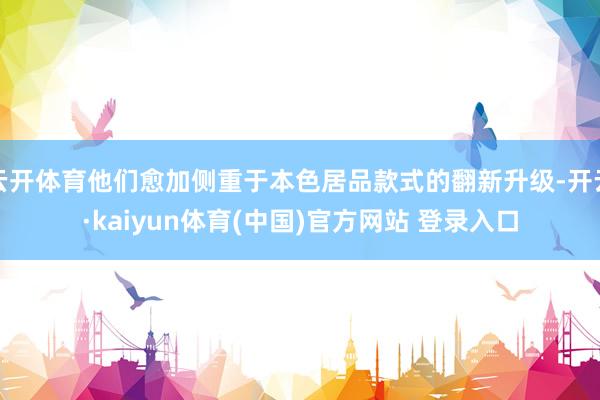 云开体育他们愈加侧重于本色居品款式的翻新升级-开云·kaiyun体育(中国)官方网站 登录入口