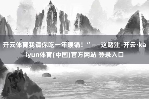 开云体育我请你吃一年暖锅！”——这赌注-开云·kaiyun体育(中国)官方网站 登录入口