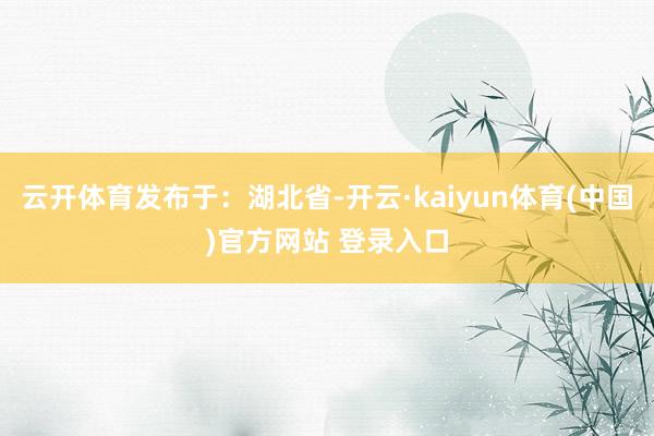 云开体育发布于：湖北省-开云·kaiyun体育(中国)官方网站 登录入口