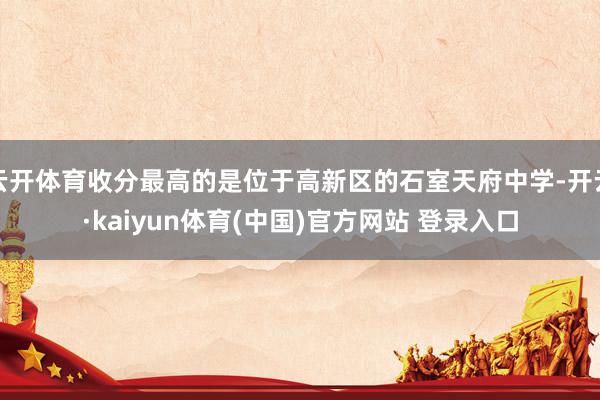 云开体育收分最高的是位于高新区的石室天府中学-开云·kaiyun体育(中国)官方网站 登录入口