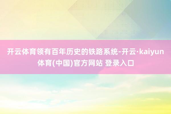 开云体育领有百年历史的铁路系统-开云·kaiyun体育(中国)官方网站 登录入口