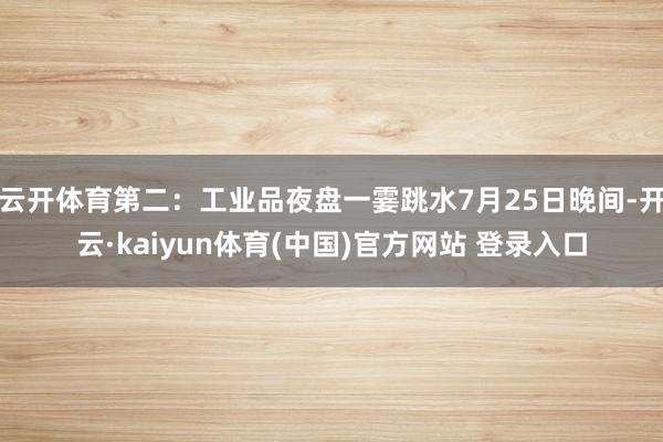 云开体育第二:工业品夜盘一霎跳水7月25日晚间-开云·kaiyun体育(中国)官方网站 登录入口