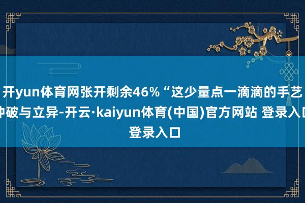 开yun体育网张开剩余46%“这少量点一滴滴的手艺冲破与立异-开云·kaiyun体育(中国)官方网站 登录入口