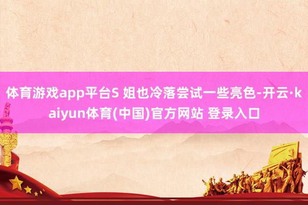 体育游戏app平台S 姐也冷落尝试一些亮色-开云·kaiyun体育(中国)官方网站 登录入口