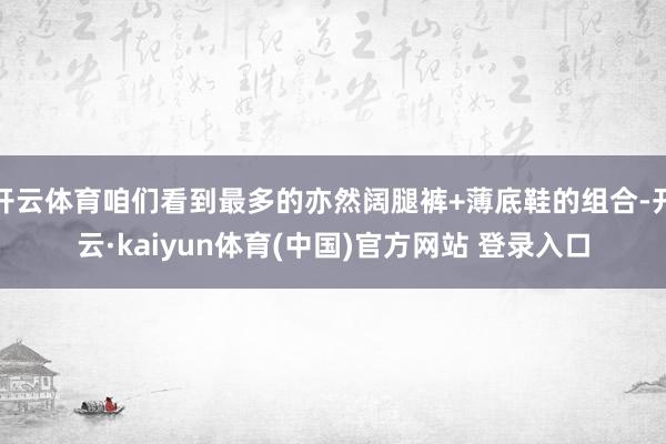 开云体育咱们看到最多的亦然阔腿裤+薄底鞋的组合-开云·kaiyun体育(中国)官方网站 登录入口