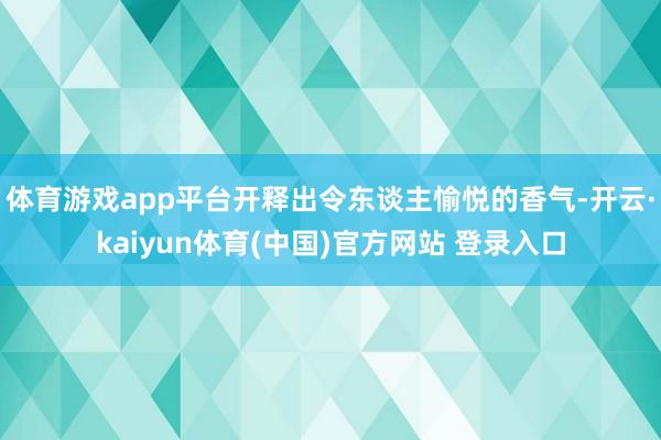 体育游戏app平台开释出令东谈主愉悦的香气-开云·kaiyun体育(中国)官方网站 登录入口