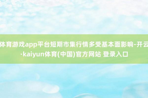 体育游戏app平台短期市集行情多受基本面影响-开云·kaiyun体育(中国)官方网站 登录入口