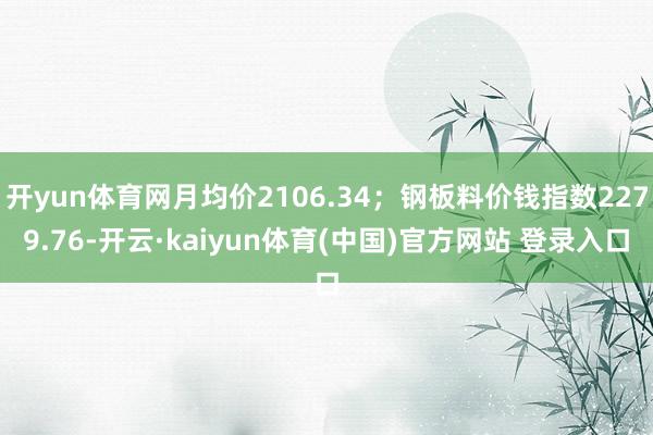 开yun体育网月均价2106.34；钢板料价钱指数2279.76-开云·kaiyun体育(中国)官方网站 登录入口
