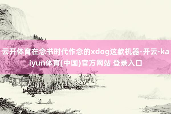 云开体育在念书时代作念的xdog这款机器-开云·kaiyun体育(中国)官方网站 登录入口