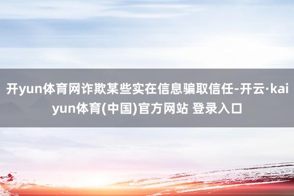 开yun体育网诈欺某些实在信息骗取信任-开云·kaiyun体育(中国)官方网站 登录入口