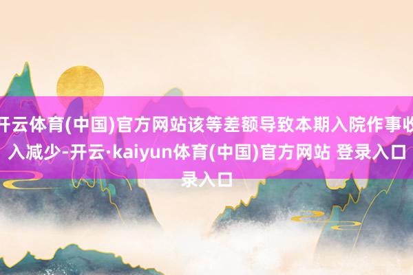 开云体育(中国)官方网站该等差额导致本期入院作事收入减少-开云·kaiyun体育(中国)官方网站 登录入口
