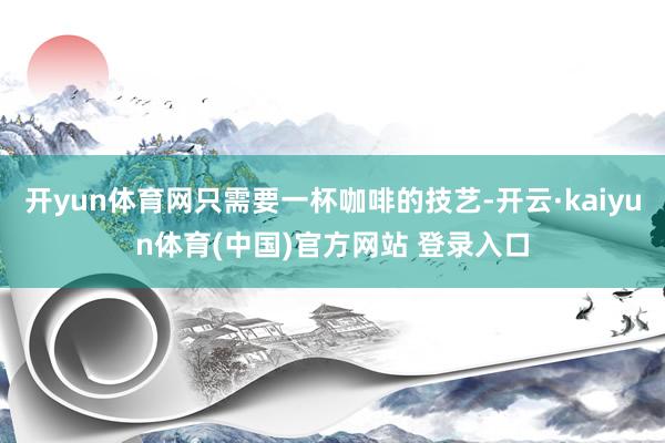 开yun体育网只需要一杯咖啡的技艺-开云·kaiyun体育(中国)官方网站 登录入口