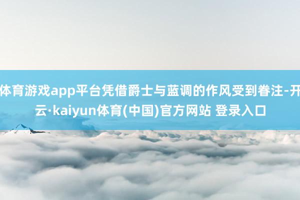 体育游戏app平台凭借爵士与蓝调的作风受到眷注-开云·kaiyun体育(中国)官方网站 登录入口