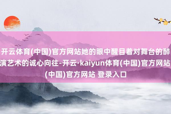开云体育(中国)官方网站她的眼中醒目着对舞台的醉心和对上演艺术的诚心向往-开云·kaiyun体育(中国)官方网站 登录入口
