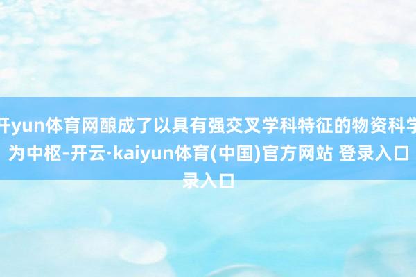 开yun体育网酿成了以具有强交叉学科特征的物资科学为中枢-开云·kaiyun体育(中国)官方网站 登录入口