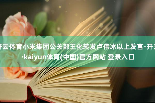 开云体育小米集团公关部王化转发卢伟冰以上发言-开云·kaiyun体育(中国)官方网站 登录入口
