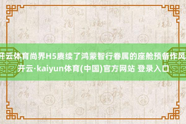 开云体育尚界H5赓续了鸿蒙智行眷属的座舱预备作风-开云·kaiyun体育(中国)官方网站 登录入口