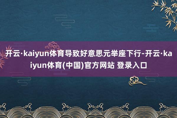 开云·kaiyun体育导致好意思元举座下行-开云·kaiyun体育(中国)官方网站 登录入口