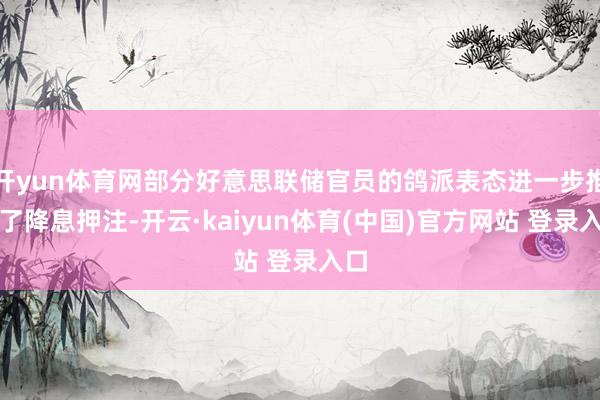 开yun体育网部分好意思联储官员的鸽派表态进一步推高了降息押注-开云·kaiyun体育(中国)官方网站 登录入口
