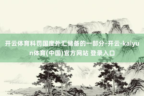 开云体育科罚国度外汇储备的一部分-开云·kaiyun体育(中国)官方网站 登录入口