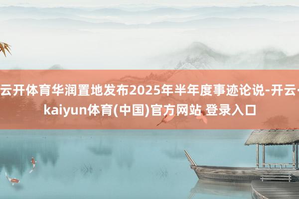 云开体育华润置地发布2025年半年度事迹论说-开云·kaiyun体育(中国)官方网站 登录入口
