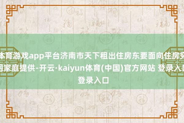 体育游戏app平台济南市天下租出住房东要面向住房穷困家庭提供-开云·kaiyun体育(中国)官方网站 登录入口
