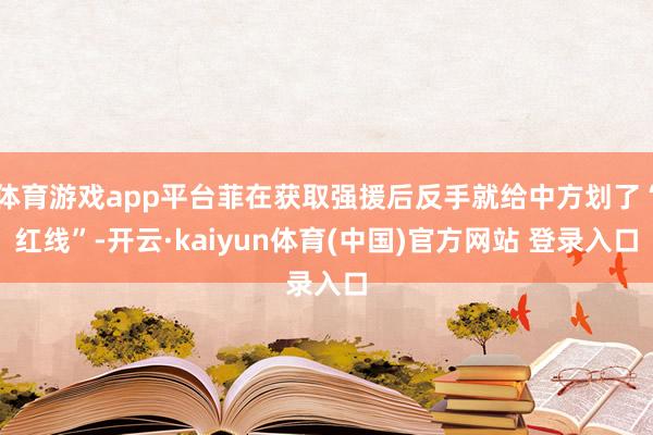 体育游戏app平台菲在获取强援后反手就给中方划了“红线”-开云·kaiyun体育(中国)官方网站 登录入口